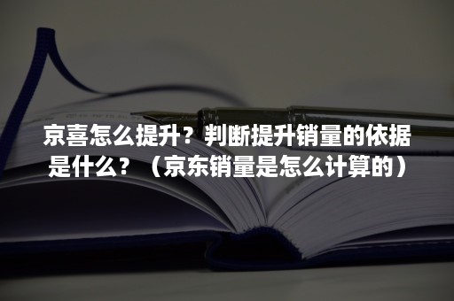 京喜怎么提升？判断提升销量的依据是什么？（京东销量是怎么计算的）