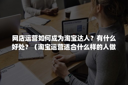 网店运营如何成为淘宝达人？有什么好处？（淘宝运营适合什么样的人做）