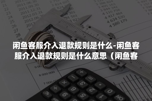 闲鱼客服介入退款规则是什么-闲鱼客服介入退款规则是什么意思（闲鱼客服介入退款有用吗）