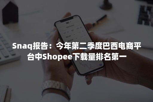 Snaq报告：今年第二季度巴西电商平台中Shopee下载量排名第一