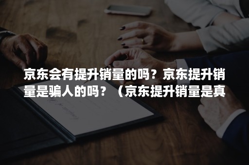 京东会有提升销量的吗？京东提升销量是骗人的吗？（京东提升销量是真的吗）