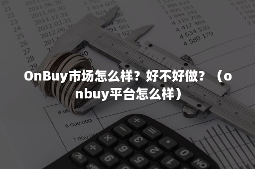 OnBuy市场怎么样？好不好做？（onbuy平台怎么样）