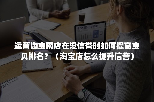 运营淘宝网店在没信誉时如何提高宝贝排名?(淘宝店怎么提升信誉) 运营淘宝网店在没信誉时如何提高宝贝排名?(淘宝店怎么提升信誉)