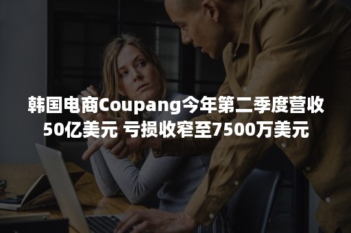 韩国电商Coupang今年第二季度营收50亿美元 亏损收窄至7500万美元