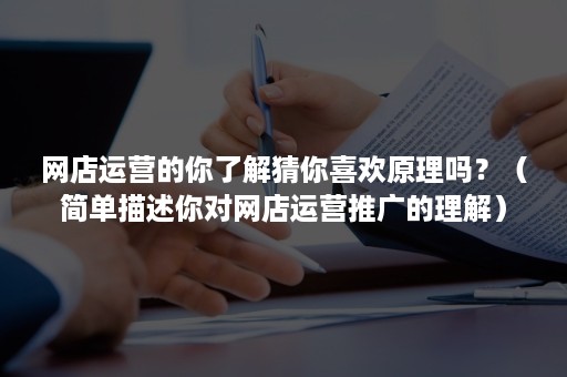 网店运营的你了解猜你喜欢原理吗？（简单描述你对网店运营推广的理解）