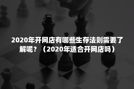 2020年开网店有哪些生存法则需要了解呢？（2020年适合开网店吗）