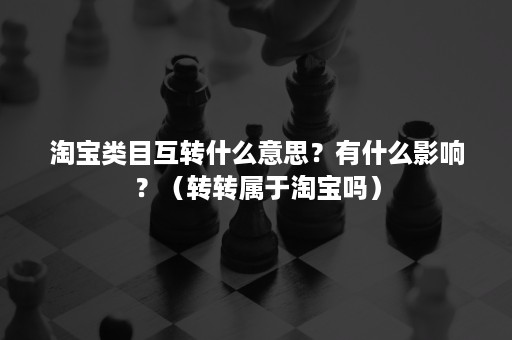 淘宝类目互转什么意思？有什么影响？（转转属于淘宝吗）