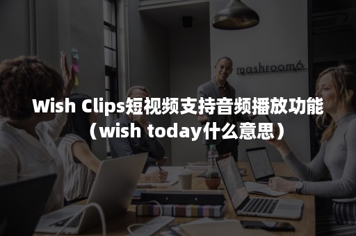 Wish Clips短视频支持音频播放功能（wish today什么意思）