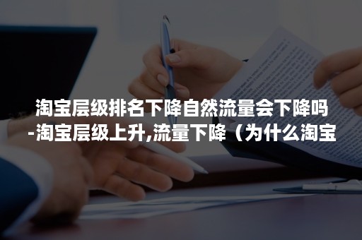 淘宝层级排名下降自然流量会下降吗-淘宝层级上升,流量下降（为什么淘宝等级突然下降很多）