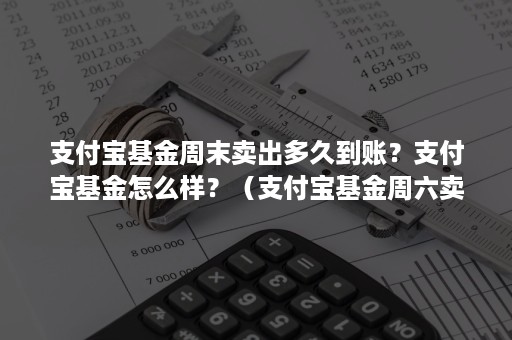 支付宝基金周末卖出多久到账？支付宝基金怎么样？（支付宝基金周六卖出多久到账）