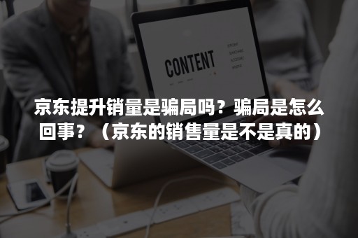 京东提升销量是骗局吗？骗局是怎么回事？（京东的销售量是不是真的）