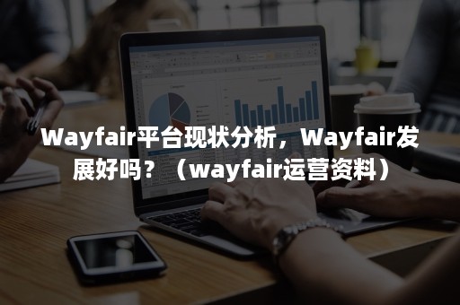 Wayfair平台现状分析，Wayfair发展好吗？（wayfair运营资料）