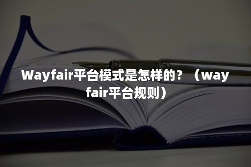 Wayfair平台模式是怎样的？（wayfair平台规则）