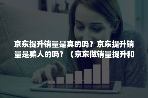 京东提升销量是真的吗？京东提升销量是骗人的吗？（京东做销量提升和点击率的）