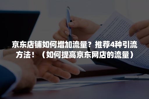 京东店铺如何增加流量？推荐4种引流方法！（如何提高京东网店的流量）