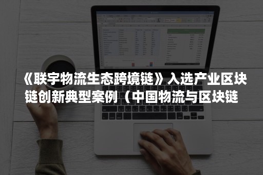 《联宇物流生态跨境链》入选产业区块链创新典型案例(中国物流与区块链融合创新应用蓝皮书) 《联宇物流生态跨境链》入选产业区块链创新典型案例(中国物流与区块链融合创新应用蓝皮书)