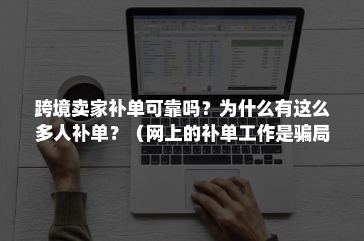 跨境卖家补单可靠吗？为什么有这么多人补单？（网上的补单工作是骗局吗）