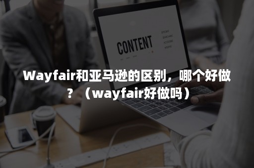 Wayfair和亚马逊的区别，哪个好做？（wayfair好做吗）