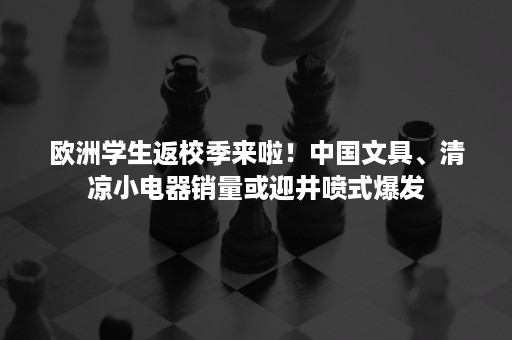 欧洲学生返校季来啦！中国文具、清凉小电器销量或迎井喷式爆发