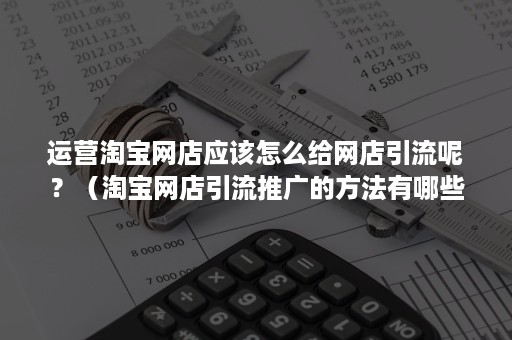 运营淘宝网店应该怎么给网店引流呢？（淘宝网店引流推广的方法有哪些?）