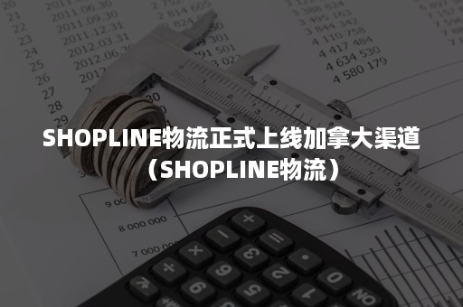 SHOPLINE物流正式上线加拿大渠道（SHOPLINE物流）