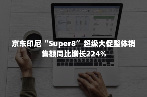 京东印尼“Super8”超级大促整体销售额同比增长224%