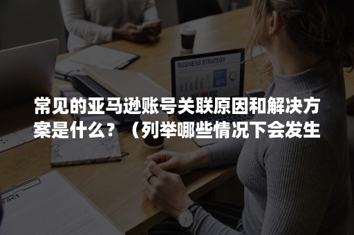 常见的亚马逊账号关联原因和解决方案是什么？（列举哪些情况下会发生亚马逊账号关联）