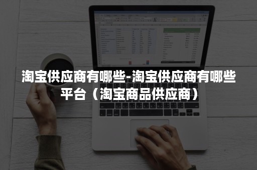 淘宝供应商有哪些-淘宝供应商有哪些平台（淘宝商品供应商）