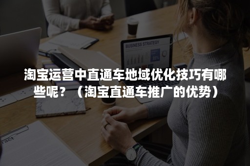 淘宝运营中直通车地域优化技巧有哪些呢？（淘宝直通车推广的优势）