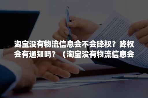 淘宝没有物流信息会不会降权？降权会有通知吗？（淘宝没有物流信息会不会降权?降权会有通知吗怎么回事）