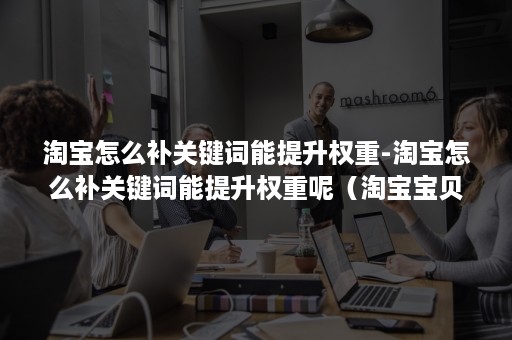 淘宝怎么补关键词能提升权重-淘宝怎么补关键词能提升权重呢(淘宝宝贝关键词权重掉了还可以做起来吗) 淘宝怎么补关键词能提升权重-淘宝怎么补关键词能提升权重呢(淘宝宝贝关键词权重掉了还可以做起来吗)