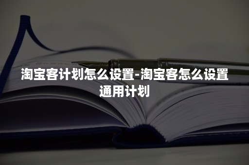 淘宝客计划怎么设置-淘宝客怎么设置通用计划