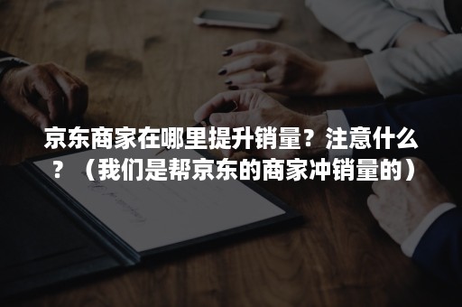 京东商家在哪里提升销量？注意什么？（我们是帮京东的商家冲销量的）