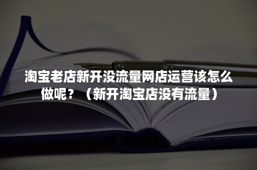 淘宝老店新开没流量网店运营该怎么做呢？（新开淘宝店没有流量）