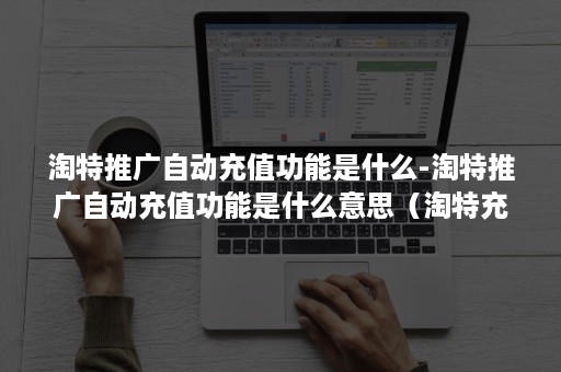 淘特推广自动充值功能是什么-淘特推广自动充值功能是什么意思（淘特充值可以提现吗）