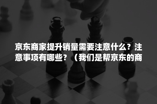 京东商家提升销量需要注意什么？注意事项有哪些？（我们是帮京东的商家冲销量的）