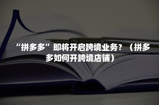 “拼多多”即将开启跨境业务？（拼多多如何开跨境店铺）