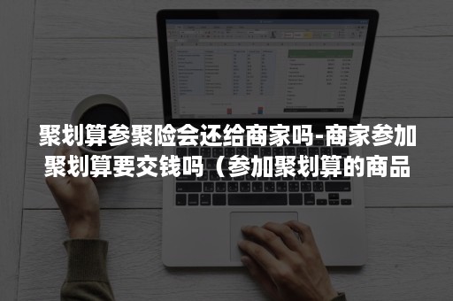 聚划算参聚险会还给商家吗-商家参加聚划算要交钱吗（参加聚划算的商品都有运费险吗）