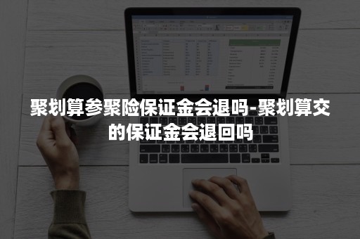 聚划算参聚险保证金会退吗-聚划算交的保证金会退回吗