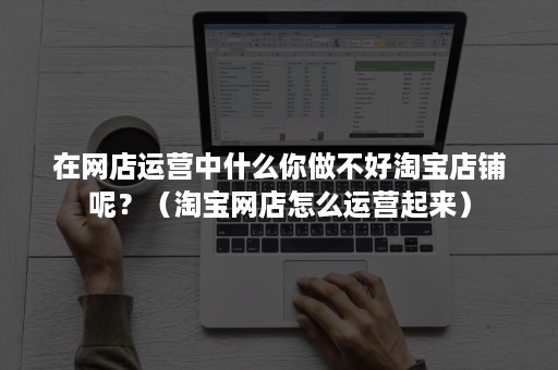 在网店运营中什么你做不好淘宝店铺呢？（淘宝网店怎么运营起来）