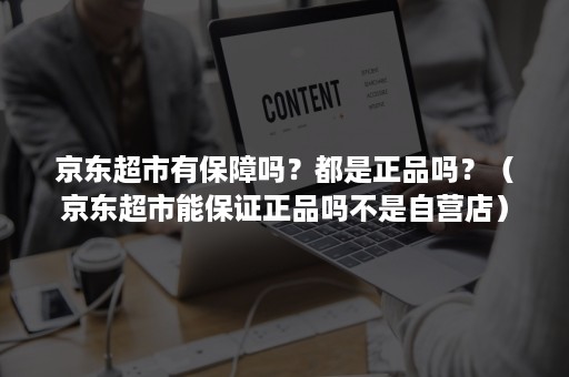 京东超市有保障吗？都是正品吗？（京东超市能保证正品吗不是自营店）