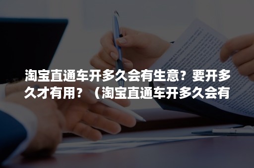 淘宝直通车开多久会有生意？要开多久才有用？（淘宝直通车开多久会有生意?要开多久才有用到）