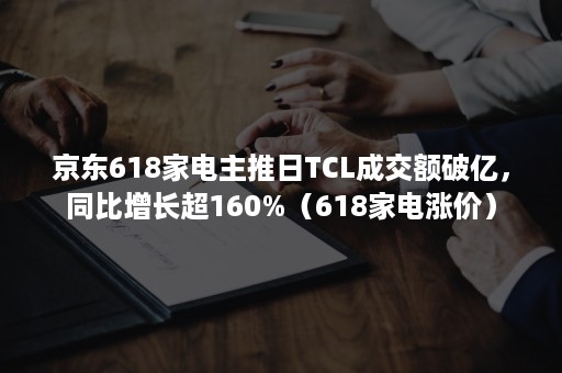 京东618家电主推日TCL成交额破亿，同比增长超160%（618家电涨价）