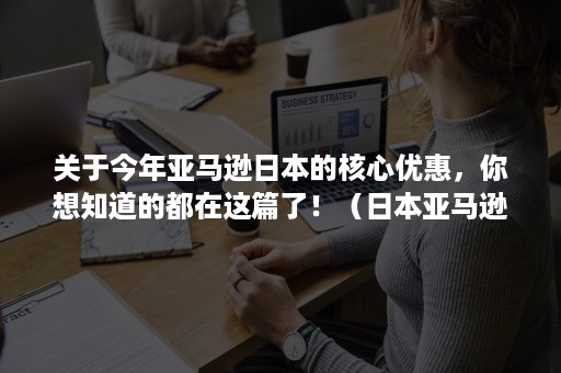 关于今年亚马逊日本的核心优惠，你想知道的都在这篇了！（日本亚马逊）