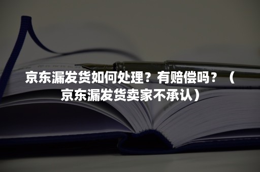 京东漏发货如何处理？有赔偿吗？（京东漏发货卖家不承认）