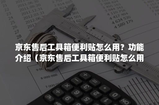 京东售后工具箱便利贴怎么用？功能介绍（京东售后工具箱便利贴怎么用?功能介绍视频）