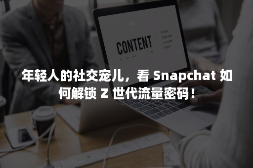 年轻人的社交宠儿，看 Snapchat 如何解锁 Z 世代流量密码！