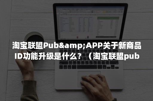 淘宝联盟Pub&APP关于新商品ID功能升级是什么？（淘宝联盟pub.alimama了解权限）