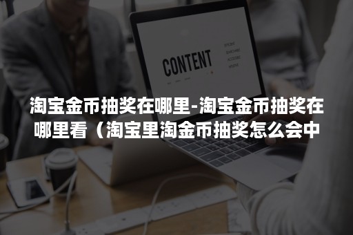 淘宝金币抽奖在哪里-淘宝金币抽奖在哪里看（淘宝里淘金币抽奖怎么会中）