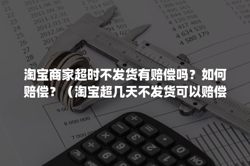 淘宝商家超时不发货有赔偿吗？如何赔偿？（淘宝超几天不发货可以赔偿）